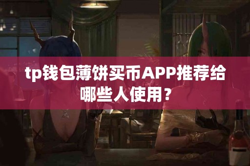 tp钱包薄饼买币APP推荐给哪些人使用? tp钱包薄饼买币APP推荐给哪些人使用?